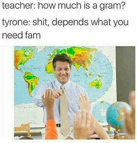 Felirat: teacher: how much is a gram? tyrone: shit, depends on what you need fam
